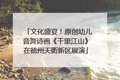 文化盛宴！原创幼儿音舞诗画《千里江山》在德州天衢新区展演
