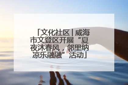 文化社区│威海市文登区开展“夏夜沐春风，邻里纳凉乐融融”活动