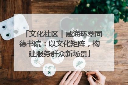 文化社区｜威海环翠同德书院：以文化矩阵，构建服务群众新场景