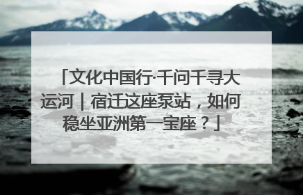 文化中国行·千问千寻大运河｜宿迁这座泵站，如何稳坐亚洲第一宝座？