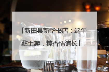 新田县新华书店：端午黏土趣，粽香情谊长