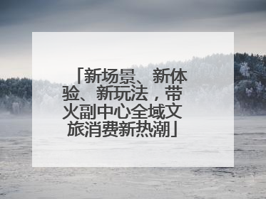 新场景、新体验、新玩法，带火副中心全域文旅消费新热潮