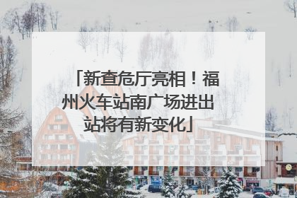 新查危厅亮相！福州火车站南广场进出站将有新变化