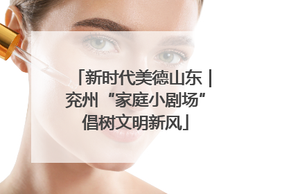 新时代美德山东｜兖州“家庭小剧场”倡树文明新风