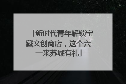 新时代青年解锁宝藏文创商店，这个六一来苏城有礼