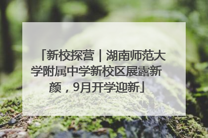 新校探营｜湖南师范大学附属中学新校区展露新颜，9月开学迎新