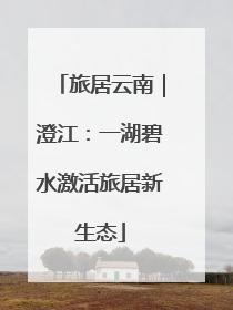 旅居云南｜澄江：一湖碧水激活旅居新生态