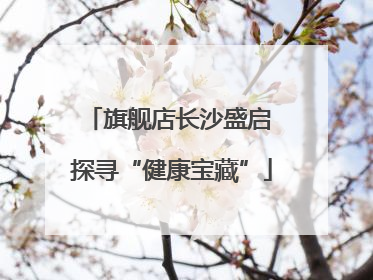 旗舰店长沙盛启 探寻“健康宝藏”