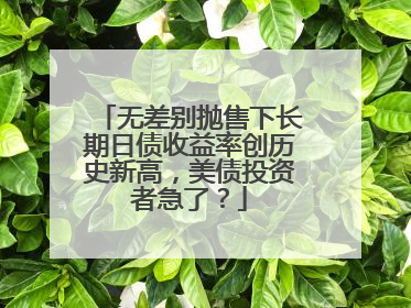 无差别抛售下长期日债收益率创历史新高，美债投资者急了？