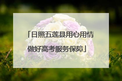 日照五莲县用心用情做好高考服务保障