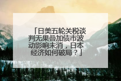日美五轮关税谈判无果叠加债市波动影响未消，日本经济如何破局？