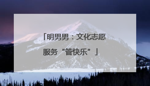 明男男：文化志愿服务“管快乐”