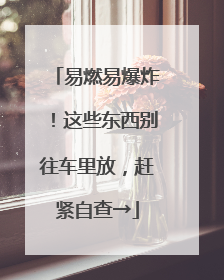易燃易爆炸！这些东西别往车里放，赶紧自查→