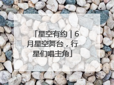 星空有约｜6月星空舞台，行星们唱主角