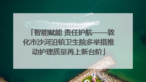 智能赋能 责任护航——敦化市沙河沿镇卫生院多举措推动护理质量再上新台阶