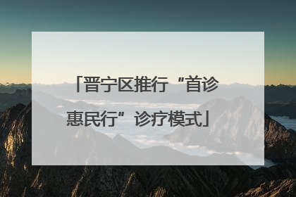 晋宁区推行“首诊惠民行”诊疗模式