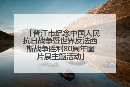 晋江市纪念中国人民抗日战争暨世界反法西斯战争胜利80周年图片展主题活动
