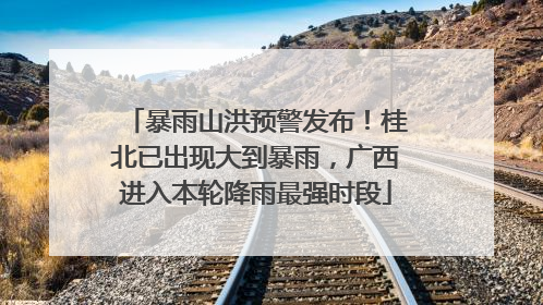 暴雨山洪预警发布！桂北已出现大到暴雨，广西进入本轮降雨最强时段