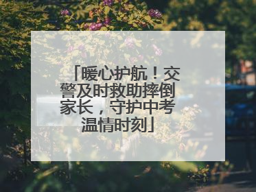 暖心护航！交警及时救助摔倒家长，守护中考温情时刻