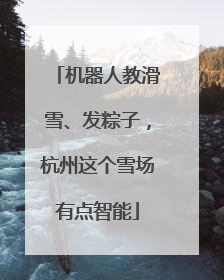 机器人教滑雪、发粽子，杭州这个雪场有点智能