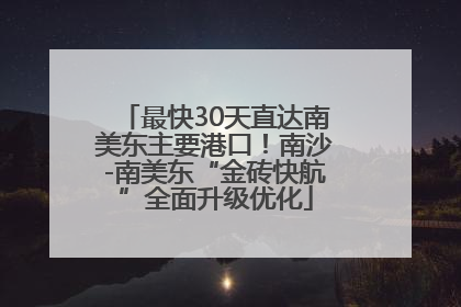 最快30天直达南美东主要港口！南沙-南美东“金砖快航”全面升级优化