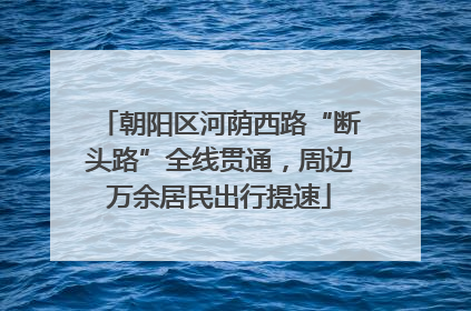 朝阳区河荫西路“断头路”全线贯通，周边万余居民出行提速
