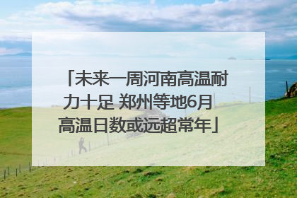 未来一周河南高温耐力十足 郑州等地6月高温日数或远超常年
