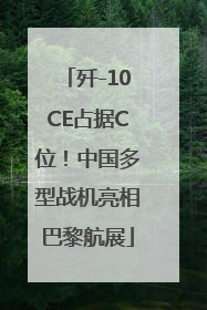 歼-10CE占据C位！中国多型战机亮相巴黎航展