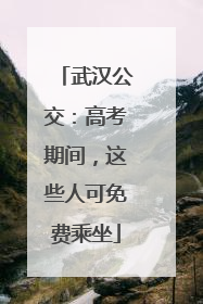 武汉公交：高考期间，这些人可免费乘坐
