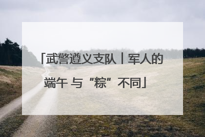 武警遵义支队︱军人的端午 与“粽”不同