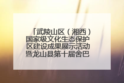 武陵山区（湘西）国家级文化生态保护区建设成果展示活动暨龙山县第十届舍巴日即将启幕