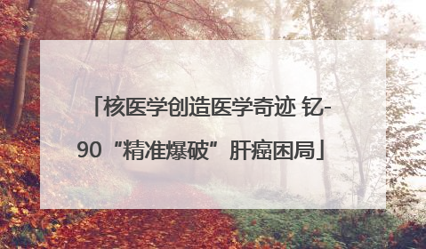 核医学创造医学奇迹 钇-90“精准爆破”肝癌困局