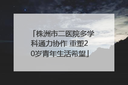 株洲市二医院多学科通力协作 重塑20岁青年生活希望