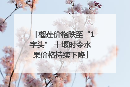 榴莲价格跌至“1字头” 十堰时令水果价格持续下降