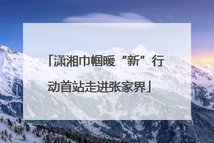 潇湘巾帼暖“新”行动首站走进张家界