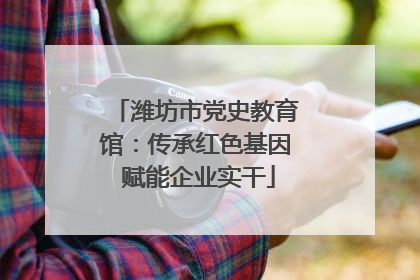 潍坊市党史教育馆：传承红色基因 赋能企业实干