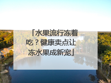 水果流行冻着吃？健康卖点让冻水果成新宠