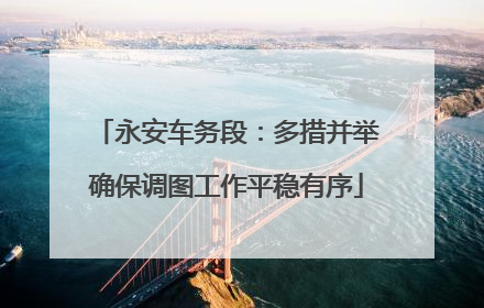 永安车务段：多措并举确保调图工作平稳有序