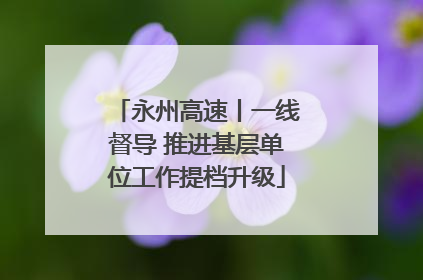 永州高速丨一线督导 推进基层单位工作提档升级