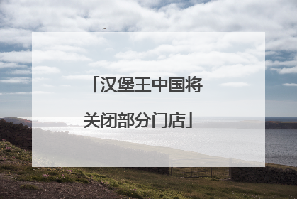 汉堡王中国将关闭部分门店