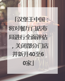 汉堡王中国：将对餐厅门店布局进行全面评估，关闭部分门店并新开40至60家
