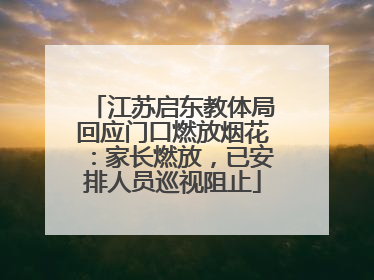 江苏启东教体局回应门口燃放烟花：家长燃放，已安排人员巡视阻止