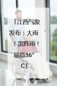 江西气象发布：大雨！雷阵雨！最高36°C