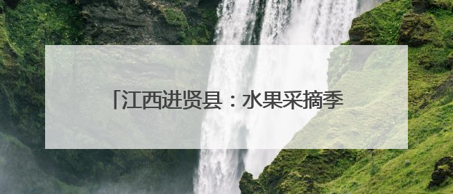 江西进贤县：水果采摘季开启 全年鲜果不断档