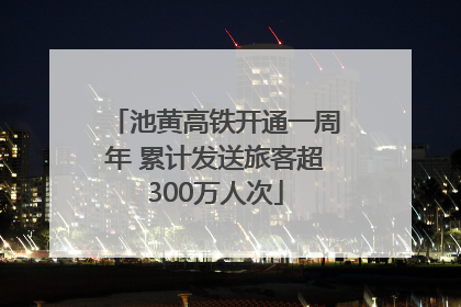 池黄高铁开通一周年 累计发送旅客超300万人次