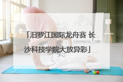 汨罗江国际龙舟赛 长沙科技学院大放异彩