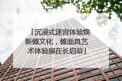 沉浸式迷宫体验焕新傩文化，傩面具艺术体验展在长启幕