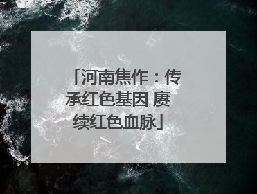河南焦作：传承红色基因 赓续红色血脉