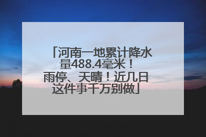 河南一地累计降水量488.4毫米！雨停、天晴！近几日这件事千万别做