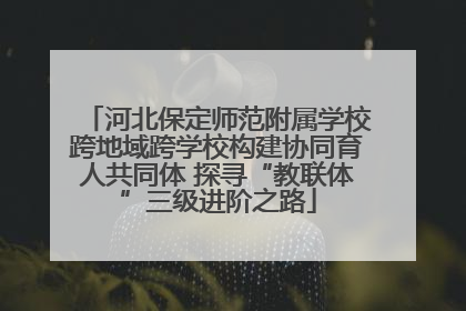 河北保定师范附属学校跨地域跨学校构建协同育人共同体 探寻“教联体”三级进阶之路
